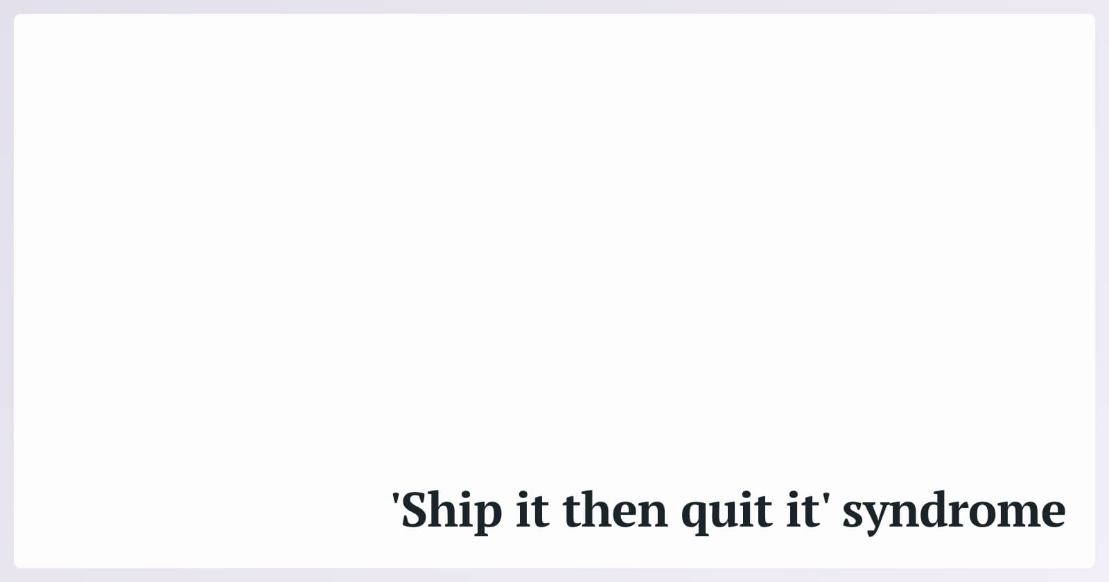 'Ship it then quit it' syndrome
